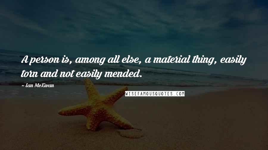 Ian McEwan Quotes: A person is, among all else, a material thing, easily torn and not easily mended.