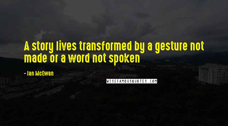 Ian McEwan Quotes: A story lives transformed by a gesture not made or a word not spoken
