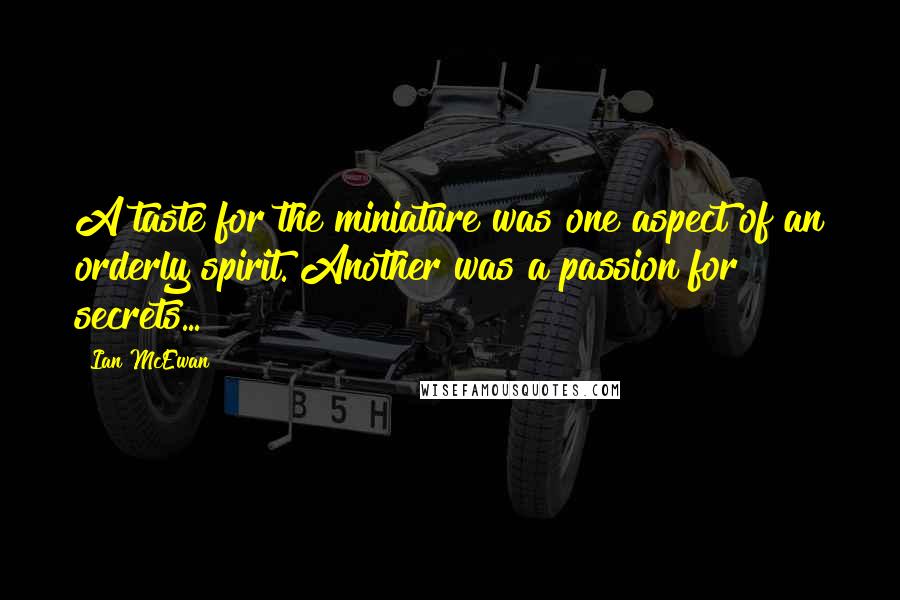 Ian McEwan Quotes: A taste for the miniature was one aspect of an orderly spirit. Another was a passion for secrets...