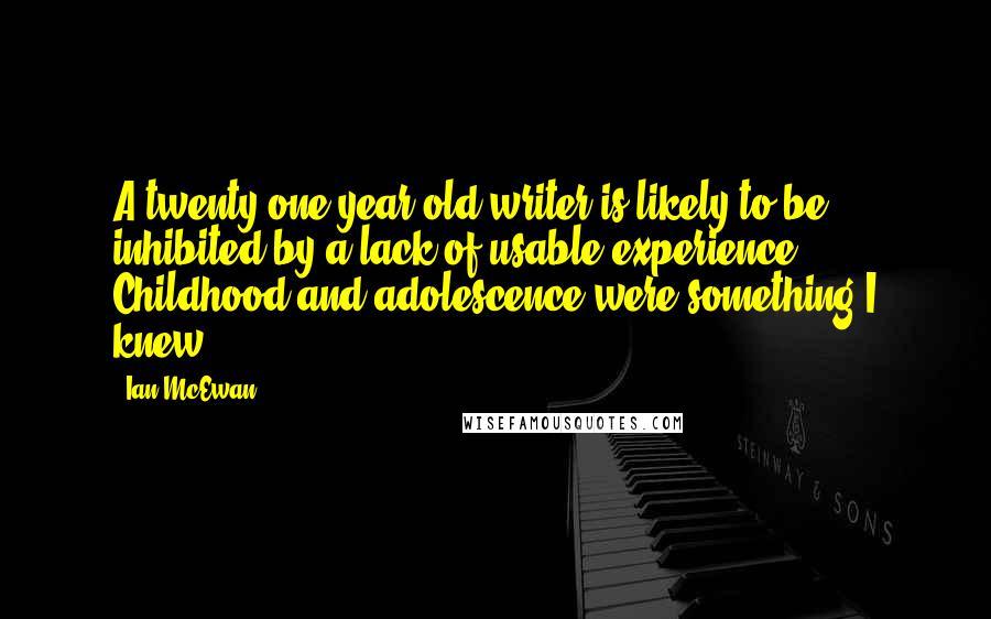 Ian McEwan Quotes: A twenty-one-year-old writer is likely to be inhibited by a lack of usable experience. Childhood and adolescence were something I knew.