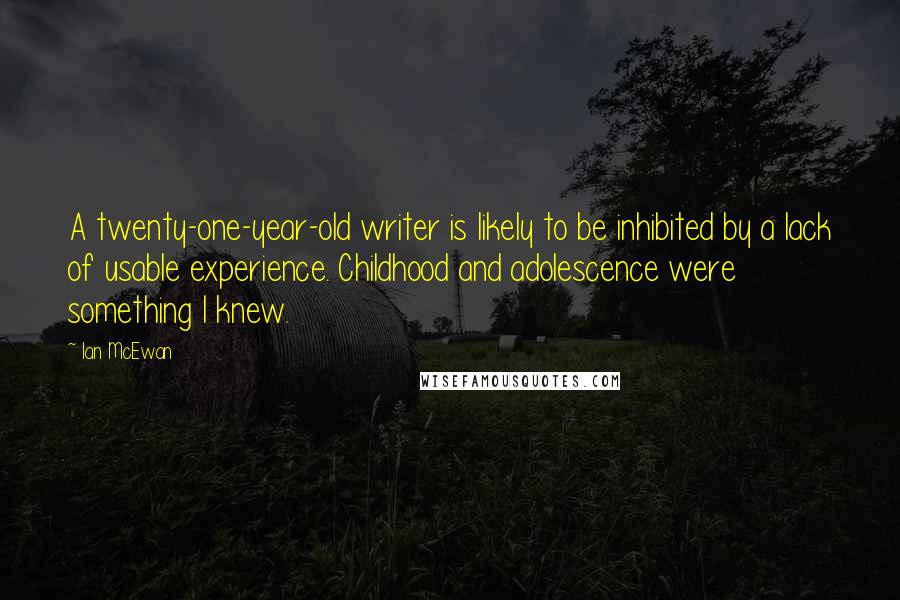 Ian McEwan Quotes: A twenty-one-year-old writer is likely to be inhibited by a lack of usable experience. Childhood and adolescence were something I knew.