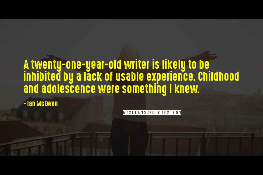 Ian McEwan Quotes: A twenty-one-year-old writer is likely to be inhibited by a lack of usable experience. Childhood and adolescence were something I knew.