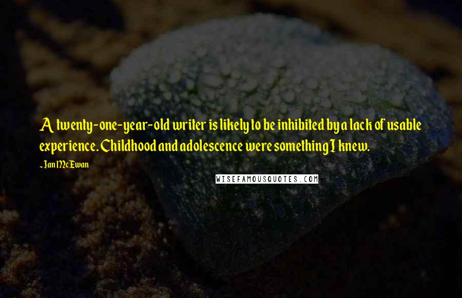 Ian McEwan Quotes: A twenty-one-year-old writer is likely to be inhibited by a lack of usable experience. Childhood and adolescence were something I knew.