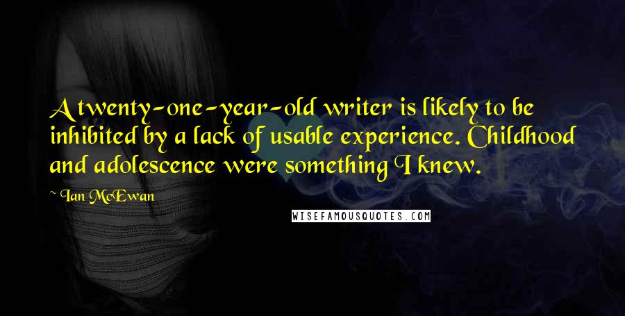 Ian McEwan Quotes: A twenty-one-year-old writer is likely to be inhibited by a lack of usable experience. Childhood and adolescence were something I knew.