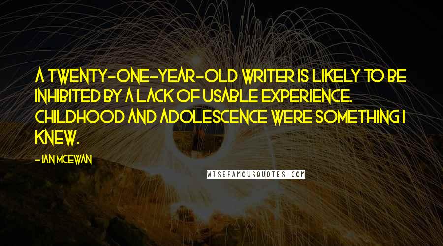 Ian McEwan Quotes: A twenty-one-year-old writer is likely to be inhibited by a lack of usable experience. Childhood and adolescence were something I knew.