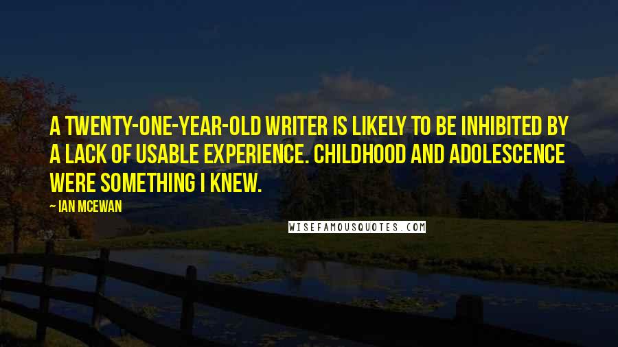 Ian McEwan Quotes: A twenty-one-year-old writer is likely to be inhibited by a lack of usable experience. Childhood and adolescence were something I knew.