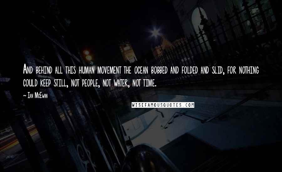 Ian McEwan Quotes: And behind all this human movement the ocean bobbed and folded and slid, for nothing could keep still, not people, not water, not time.