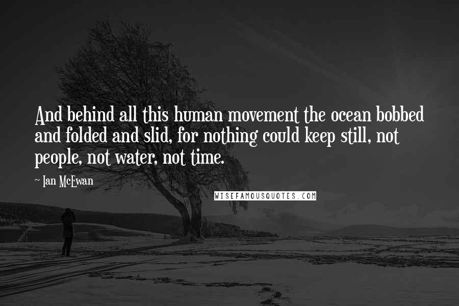 Ian McEwan Quotes: And behind all this human movement the ocean bobbed and folded and slid, for nothing could keep still, not people, not water, not time.