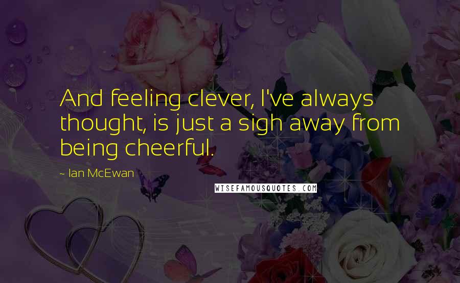 Ian McEwan Quotes: And feeling clever, I've always thought, is just a sigh away from being cheerful.