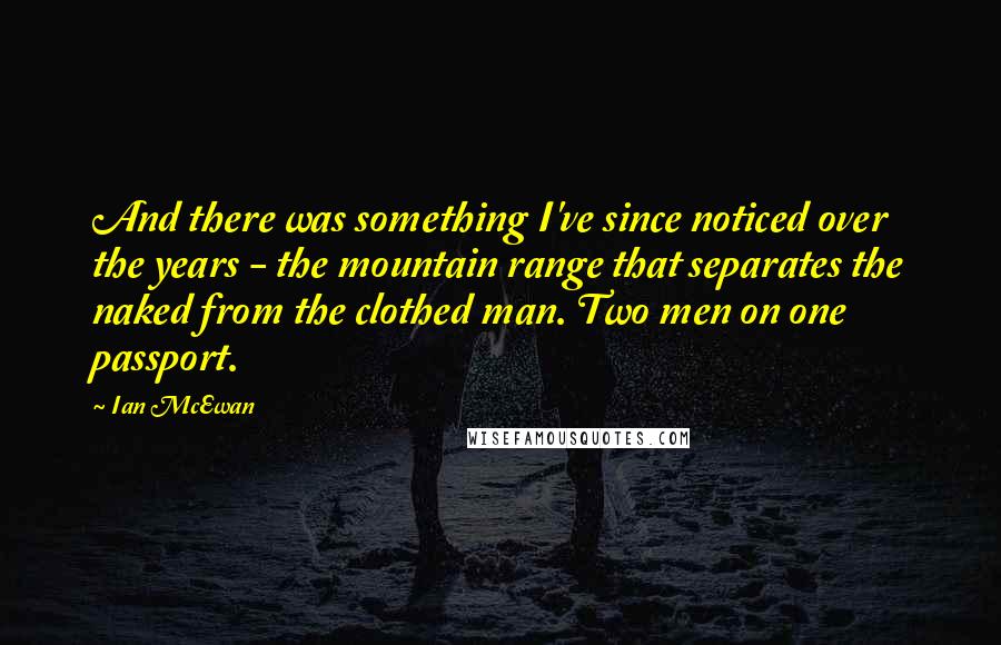 Ian McEwan Quotes: And there was something I've since noticed over the years - the mountain range that separates the naked from the clothed man. Two men on one passport.