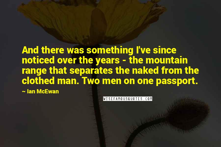 Ian McEwan Quotes: And there was something I've since noticed over the years - the mountain range that separates the naked from the clothed man. Two men on one passport.