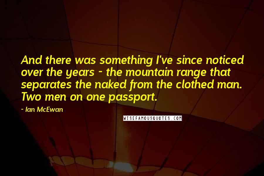 Ian McEwan Quotes: And there was something I've since noticed over the years - the mountain range that separates the naked from the clothed man. Two men on one passport.