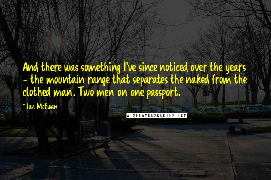 Ian McEwan Quotes: And there was something I've since noticed over the years - the mountain range that separates the naked from the clothed man. Two men on one passport.