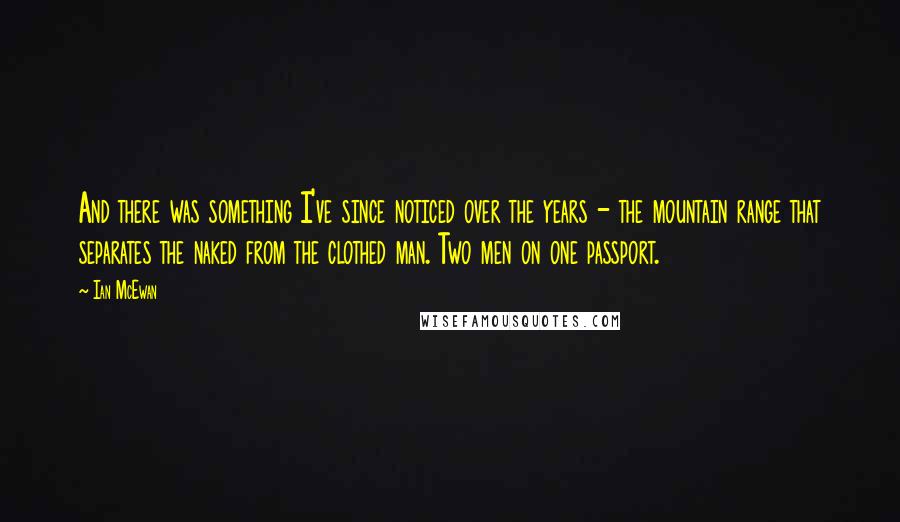 Ian McEwan Quotes: And there was something I've since noticed over the years - the mountain range that separates the naked from the clothed man. Two men on one passport.