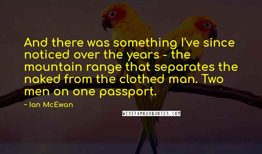 Ian McEwan Quotes: And there was something I've since noticed over the years - the mountain range that separates the naked from the clothed man. Two men on one passport.