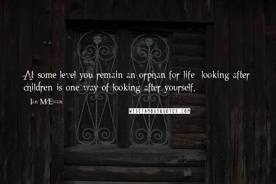 Ian McEwan Quotes: At some level you remain an orphan for life; looking after children is one way of looking after yourself.