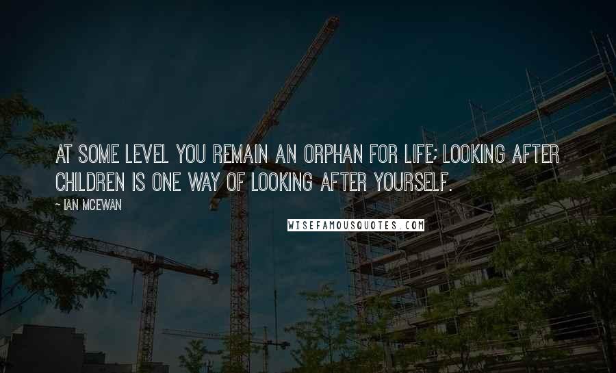 Ian McEwan Quotes: At some level you remain an orphan for life; looking after children is one way of looking after yourself.