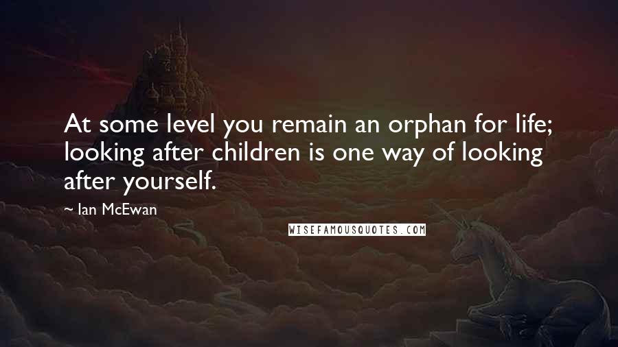 Ian McEwan Quotes: At some level you remain an orphan for life; looking after children is one way of looking after yourself.