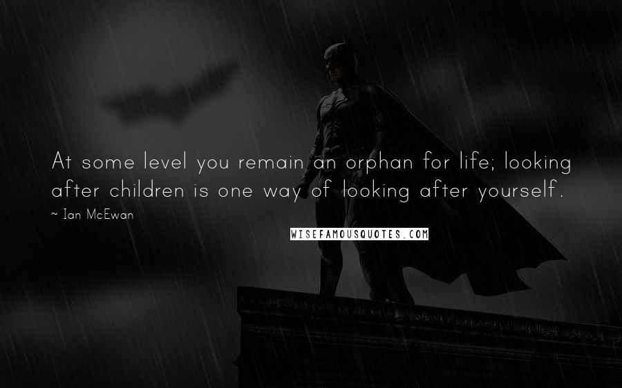 Ian McEwan Quotes: At some level you remain an orphan for life; looking after children is one way of looking after yourself.