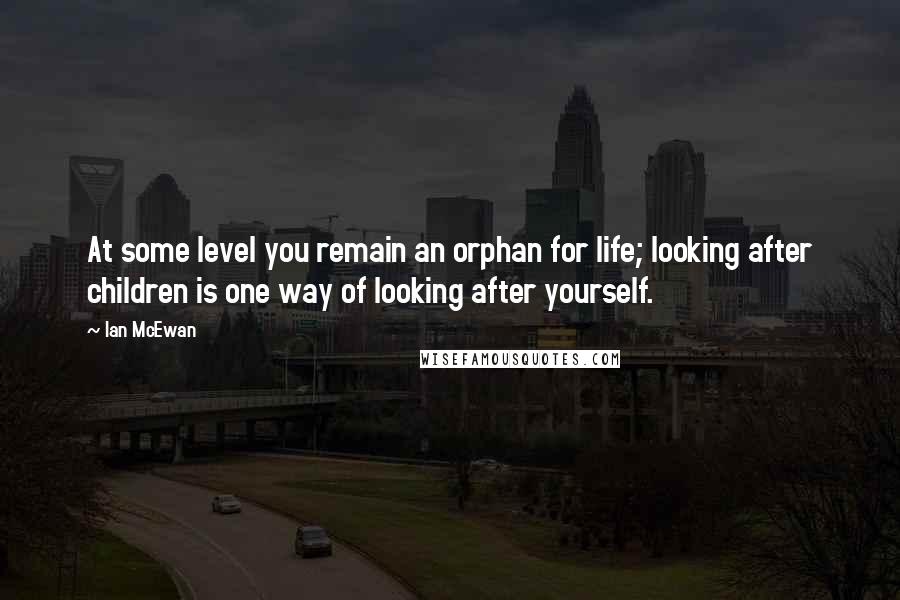 Ian McEwan Quotes: At some level you remain an orphan for life; looking after children is one way of looking after yourself.