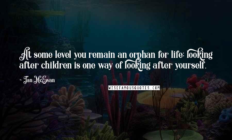 Ian McEwan Quotes: At some level you remain an orphan for life; looking after children is one way of looking after yourself.