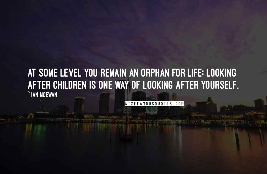 Ian McEwan Quotes: At some level you remain an orphan for life; looking after children is one way of looking after yourself.