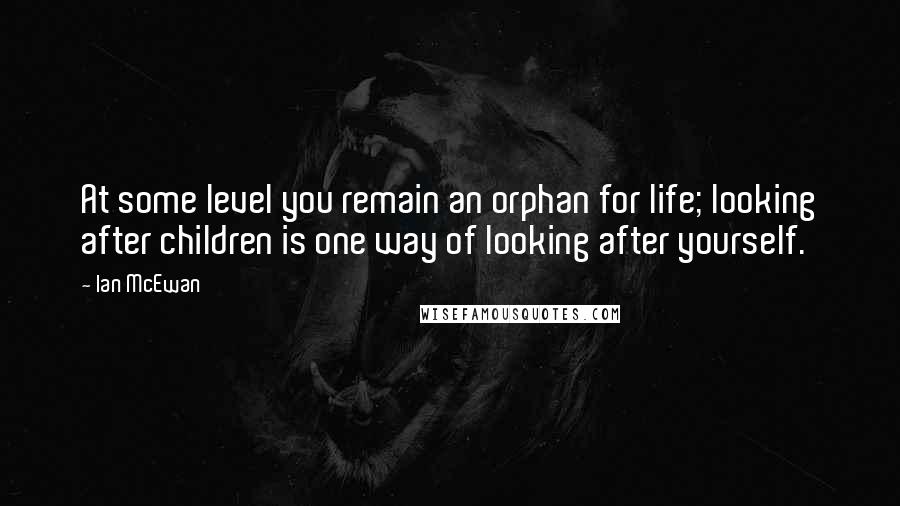 Ian McEwan Quotes: At some level you remain an orphan for life; looking after children is one way of looking after yourself.