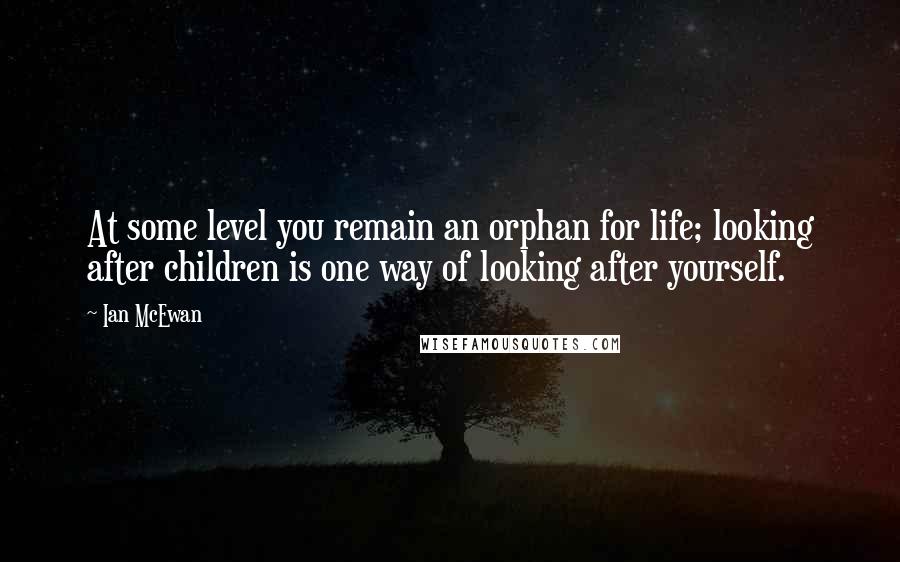 Ian McEwan Quotes: At some level you remain an orphan for life; looking after children is one way of looking after yourself.