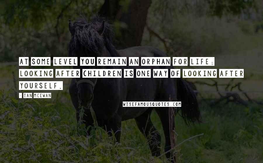 Ian McEwan Quotes: At some level you remain an orphan for life; looking after children is one way of looking after yourself.