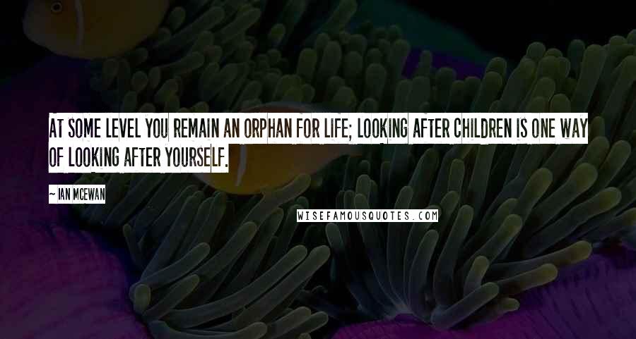 Ian McEwan Quotes: At some level you remain an orphan for life; looking after children is one way of looking after yourself.