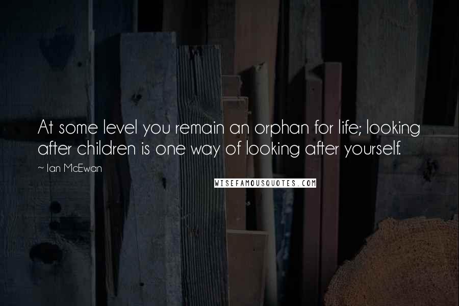 Ian McEwan Quotes: At some level you remain an orphan for life; looking after children is one way of looking after yourself.