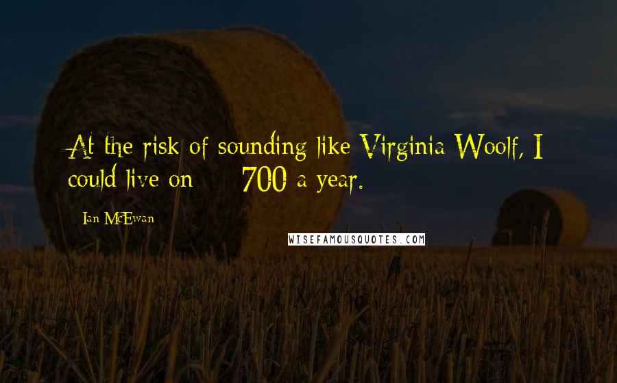 Ian McEwan Quotes: At the risk of sounding like Virginia Woolf, I could live on £700 a year.