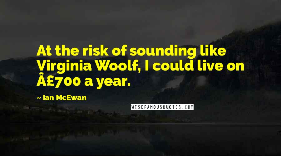 Ian McEwan Quotes: At the risk of sounding like Virginia Woolf, I could live on Â£700 a year.