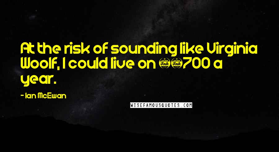 Ian McEwan Quotes: At the risk of sounding like Virginia Woolf, I could live on Â£700 a year.