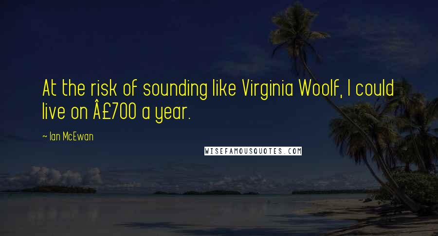 Ian McEwan Quotes: At the risk of sounding like Virginia Woolf, I could live on Â£700 a year.