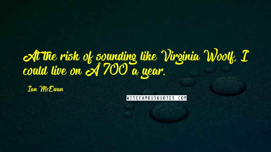 Ian McEwan Quotes: At the risk of sounding like Virginia Woolf, I could live on Â£700 a year.