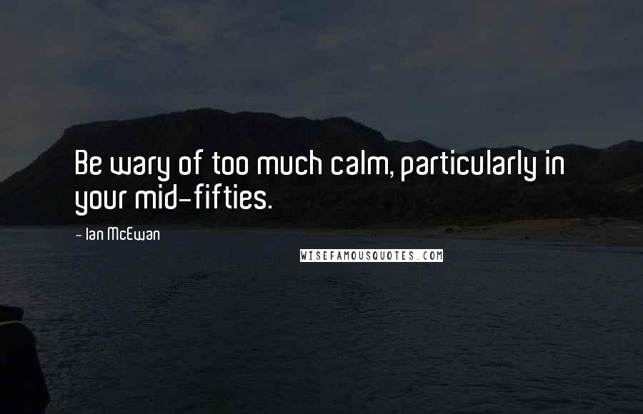 Ian McEwan Quotes: Be wary of too much calm, particularly in your mid-fifties.