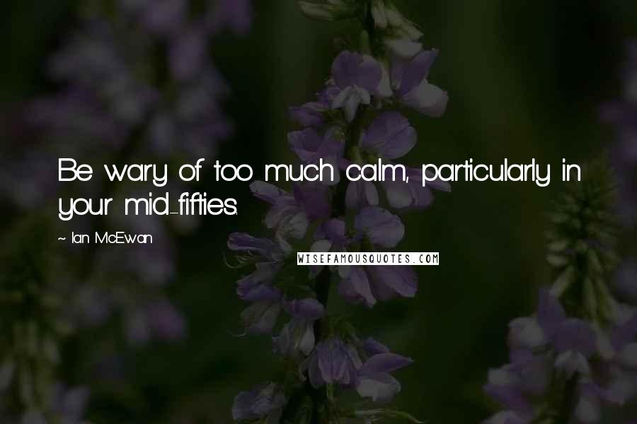 Ian McEwan Quotes: Be wary of too much calm, particularly in your mid-fifties.