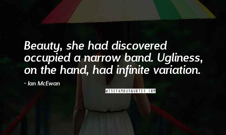 Ian McEwan Quotes: Beauty, she had discovered occupied a narrow band. Ugliness, on the hand, had infinite variation.
