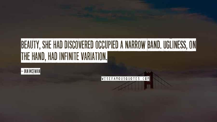 Ian McEwan Quotes: Beauty, she had discovered occupied a narrow band. Ugliness, on the hand, had infinite variation.