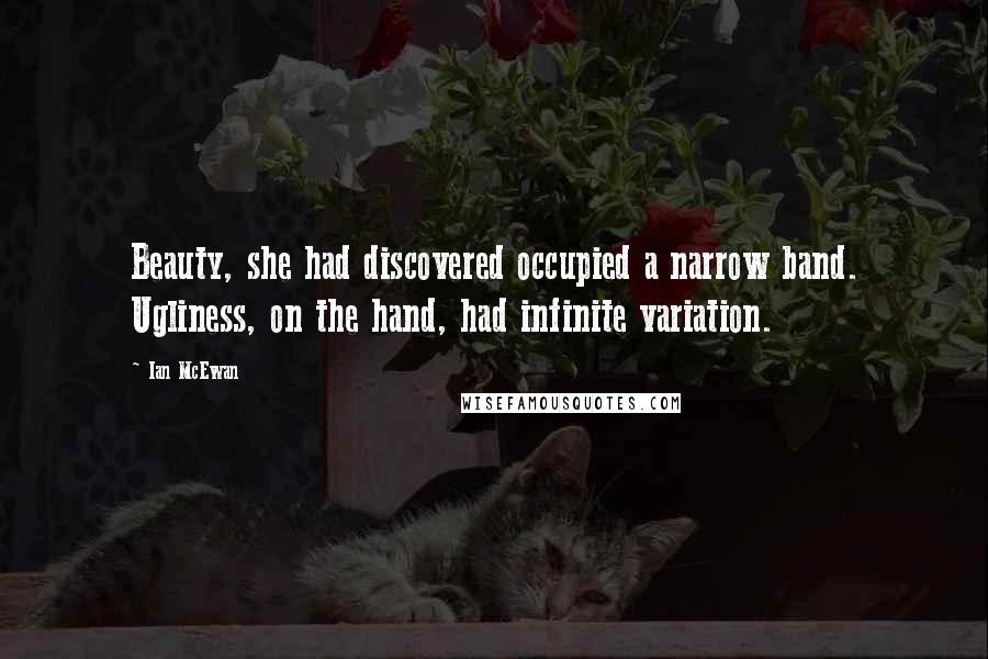 Ian McEwan Quotes: Beauty, she had discovered occupied a narrow band. Ugliness, on the hand, had infinite variation.