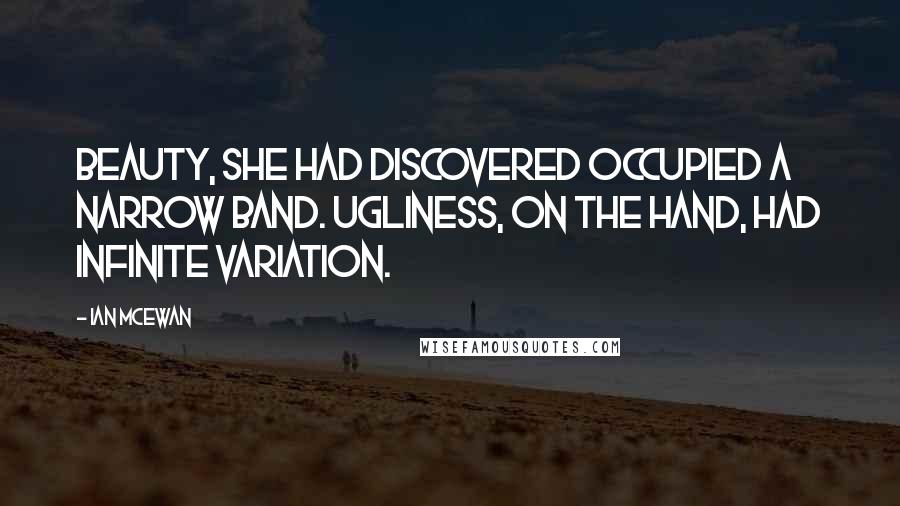 Ian McEwan Quotes: Beauty, she had discovered occupied a narrow band. Ugliness, on the hand, had infinite variation.