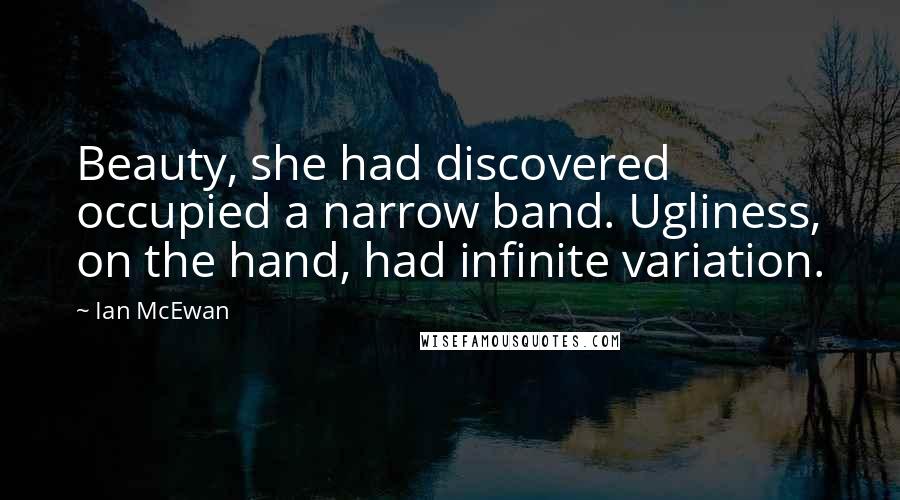 Ian McEwan Quotes: Beauty, she had discovered occupied a narrow band. Ugliness, on the hand, had infinite variation.