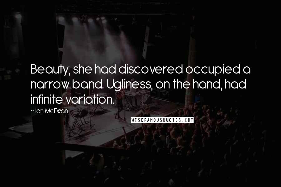 Ian McEwan Quotes: Beauty, she had discovered occupied a narrow band. Ugliness, on the hand, had infinite variation.