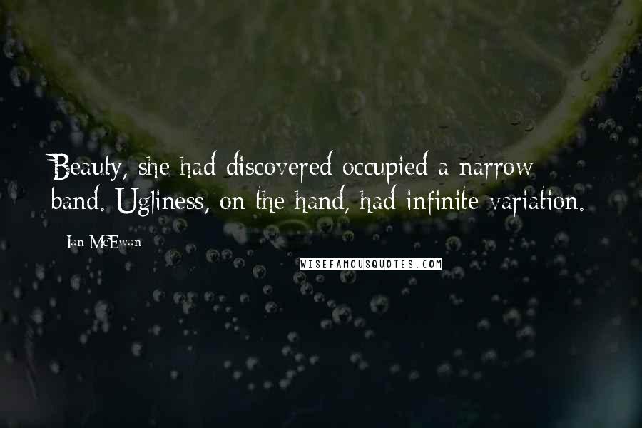 Ian McEwan Quotes: Beauty, she had discovered occupied a narrow band. Ugliness, on the hand, had infinite variation.