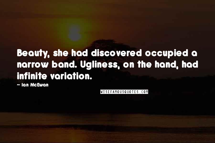 Ian McEwan Quotes: Beauty, she had discovered occupied a narrow band. Ugliness, on the hand, had infinite variation.