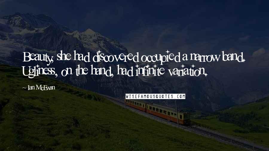 Ian McEwan Quotes: Beauty, she had discovered occupied a narrow band. Ugliness, on the hand, had infinite variation.