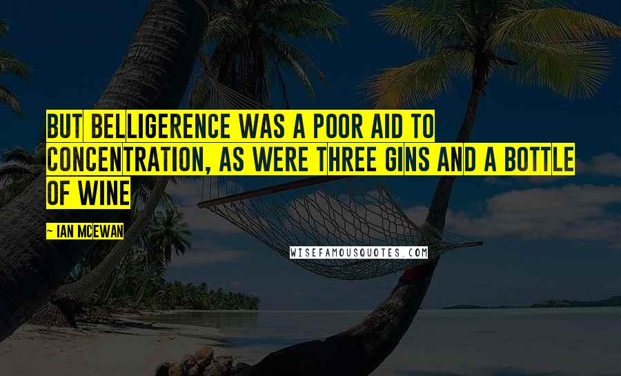 Ian McEwan Quotes: But belligerence was a poor aid to concentration, as were three gins and a bottle of wine