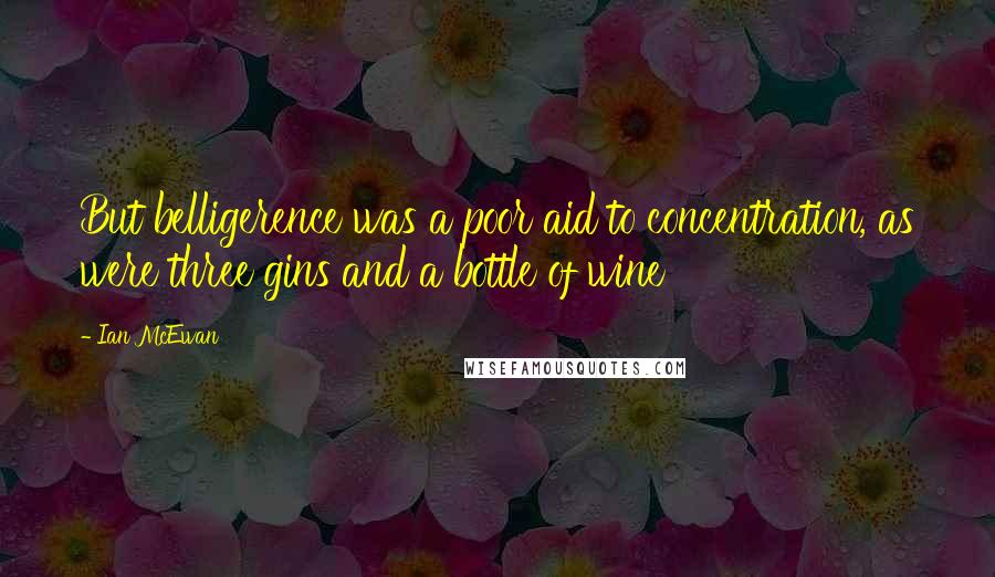 Ian McEwan Quotes: But belligerence was a poor aid to concentration, as were three gins and a bottle of wine
