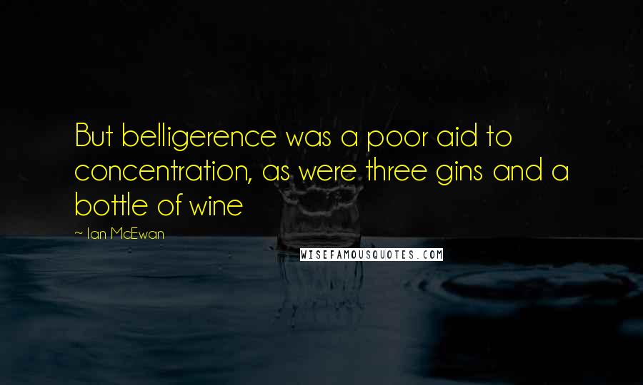 Ian McEwan Quotes: But belligerence was a poor aid to concentration, as were three gins and a bottle of wine
